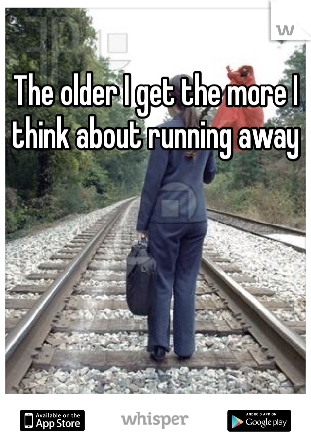 The older I get the more I think about running away