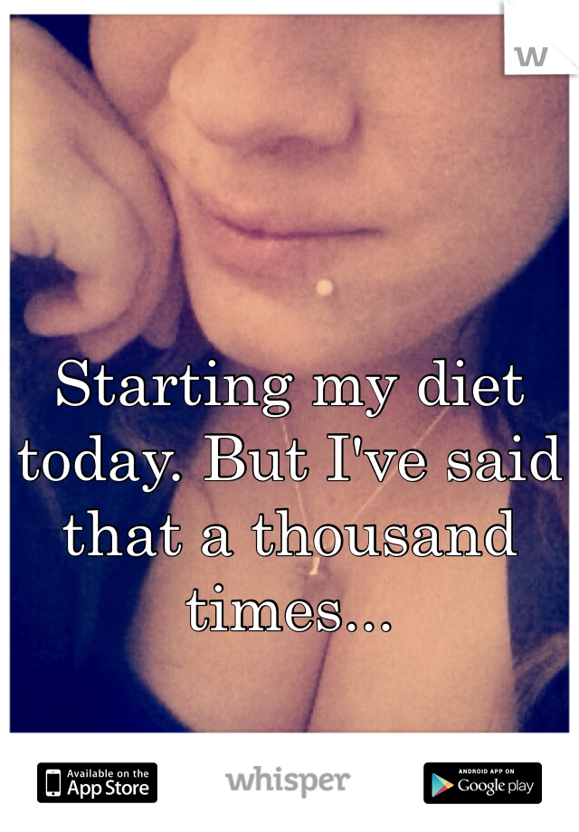 Starting my diet today. But I've said that a thousand times...