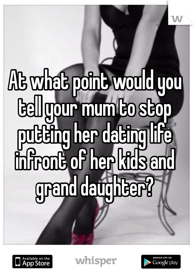 At what point would you tell your mum to stop putting her dating life infront of her kids and grand daughter?