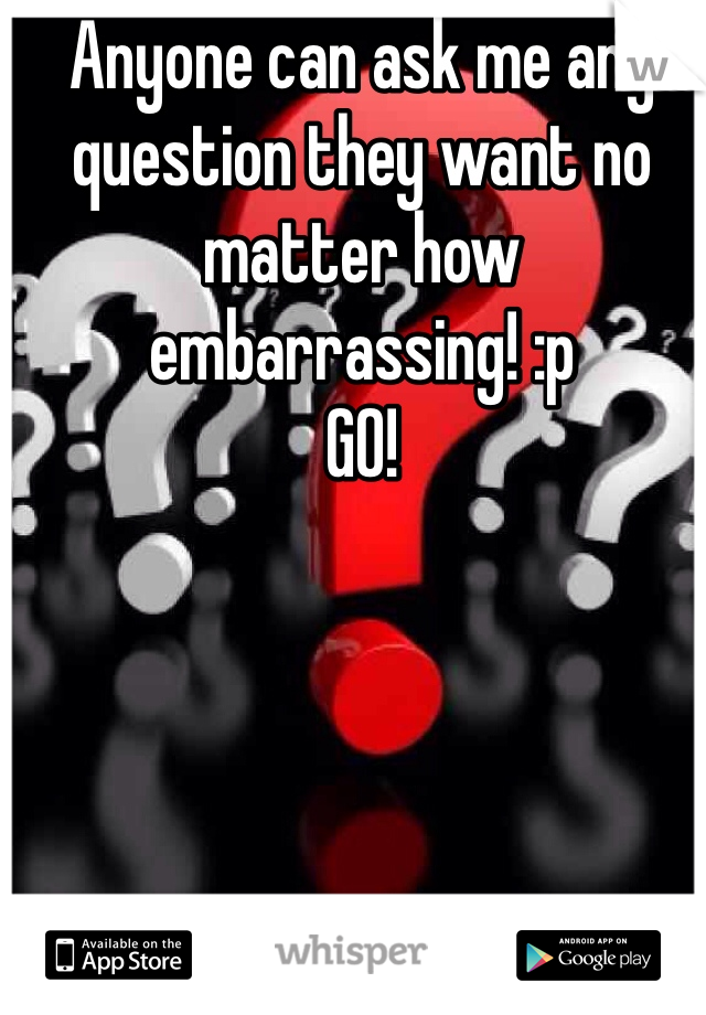 Anyone can ask me any question they want no matter how embarrassing! :p
GO!
