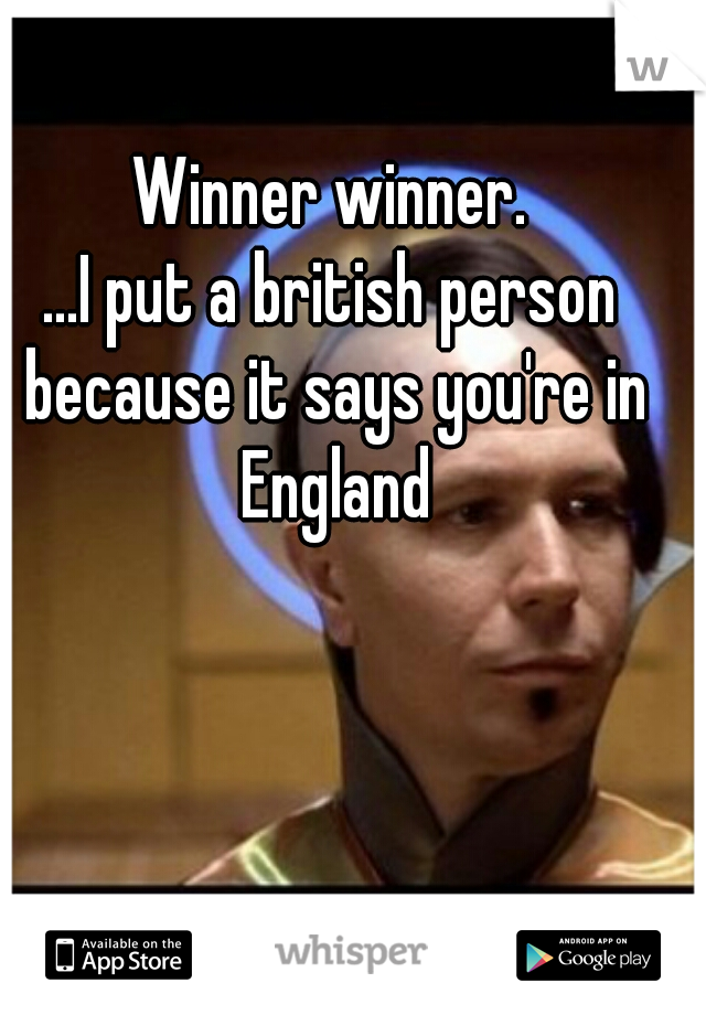 Winner winner.
...I put a british person because it says you're in England