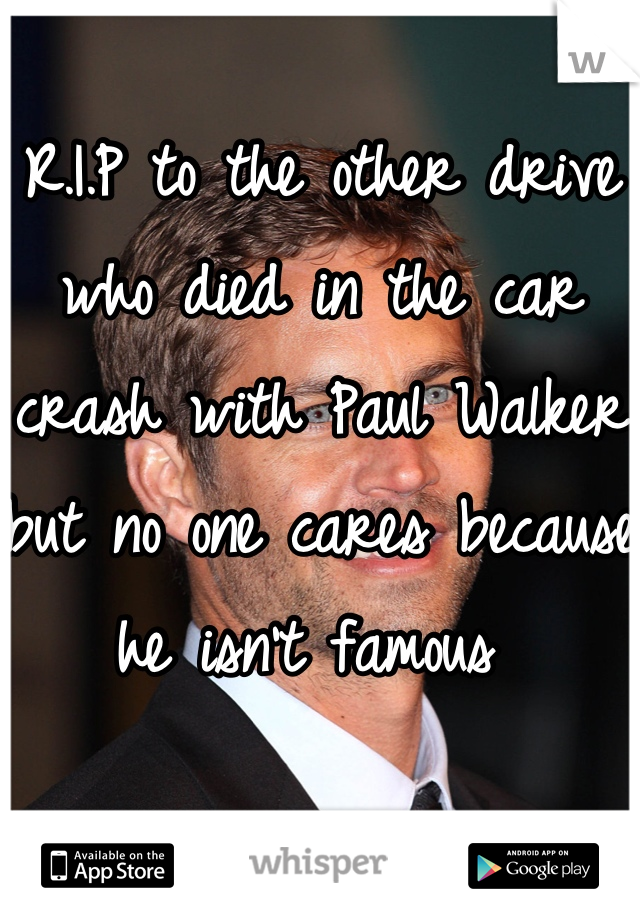 R.I.P to the other drive who died in the car crash with Paul Walker but no one cares because he isn't famous 
