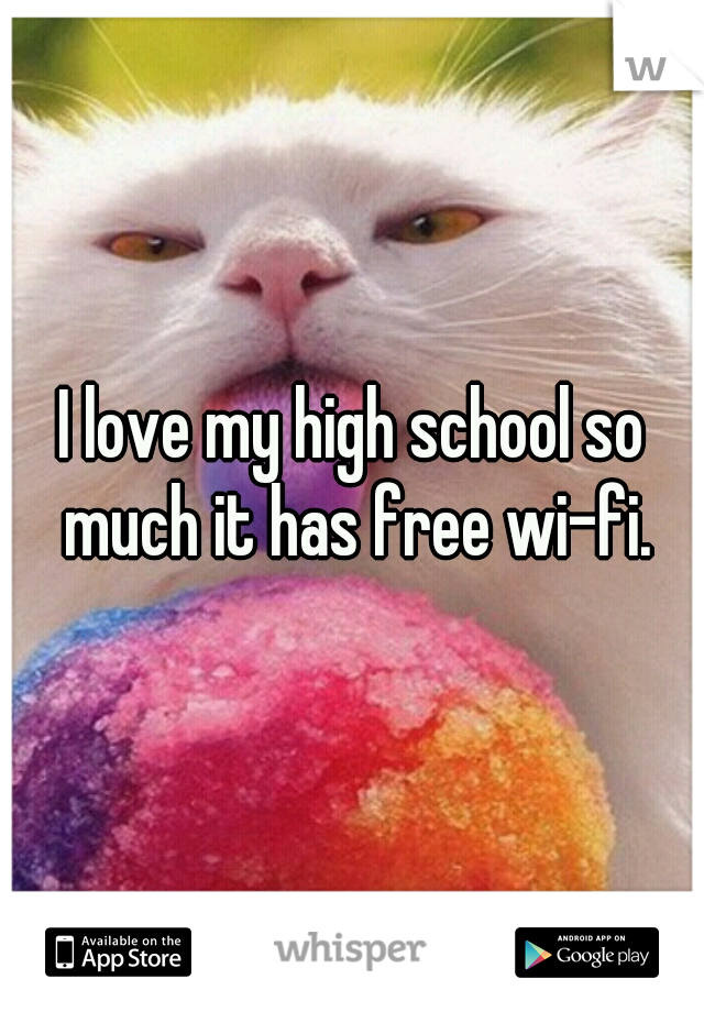 I love my high school so much it has free wi-fi.