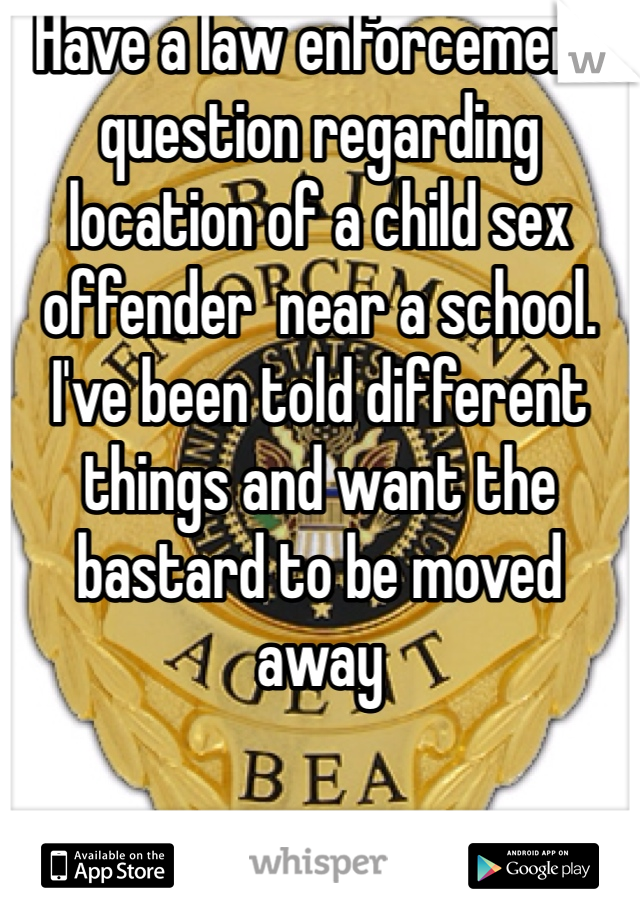 Have a law enforcement question regarding location of a child sex offender  near a school.  I've been told different things and want the bastard to be moved away