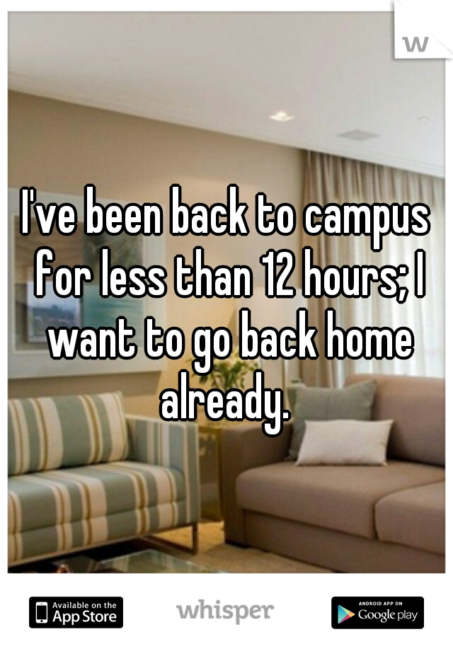 I've been back to campus for less than 12 hours; I want to go back home already. 