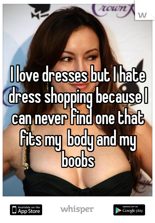 I love dresses but I hate dress shopping because I can never find one that fits my  body and my boobs