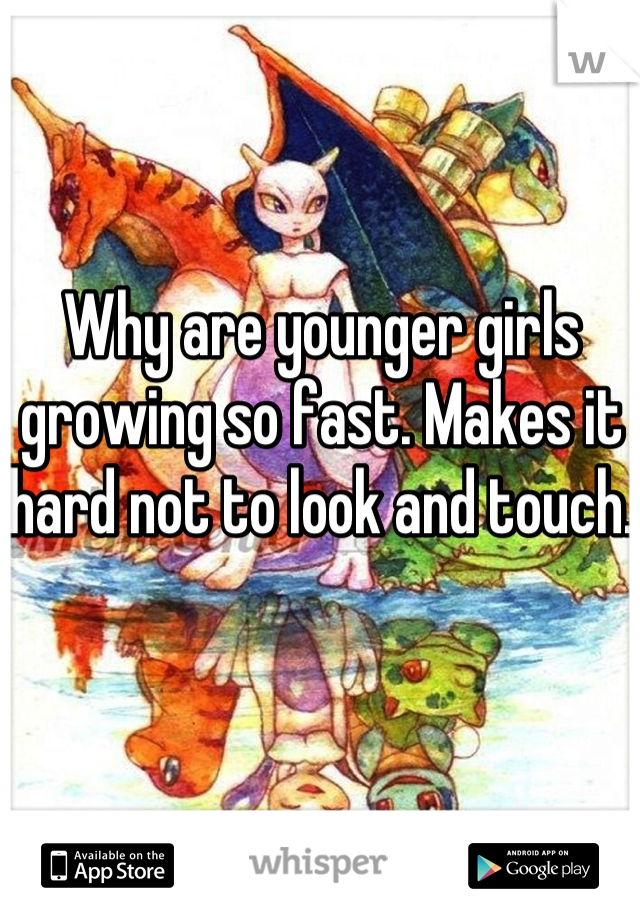 Why are younger girls growing so fast. Makes it hard not to look and touch. 