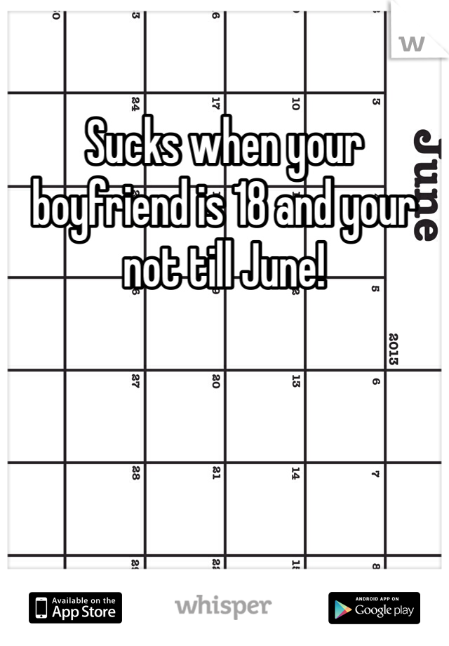 Sucks when your boyfriend is 18 and your not till June!