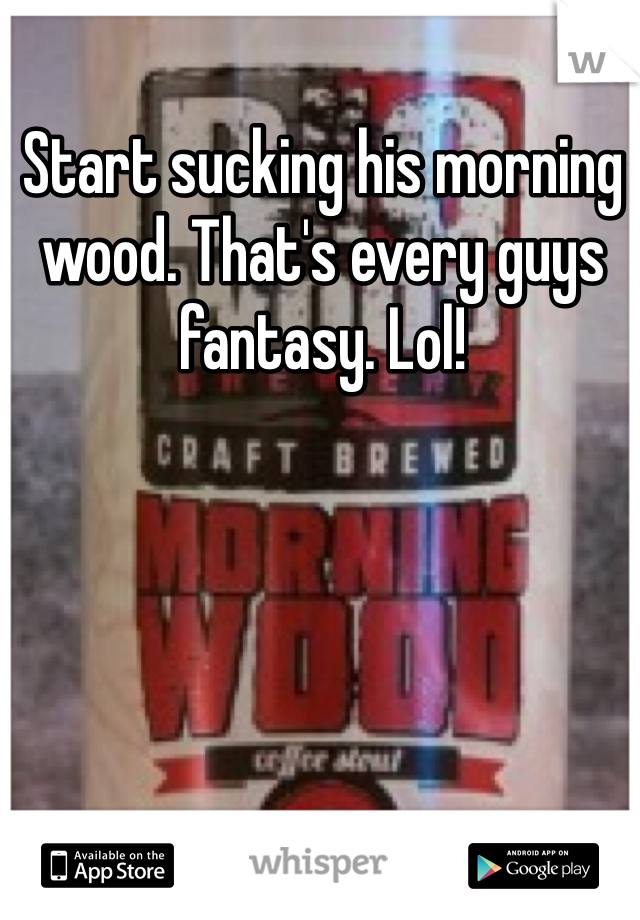 Start sucking his morning wood. That's every guys fantasy. Lol!