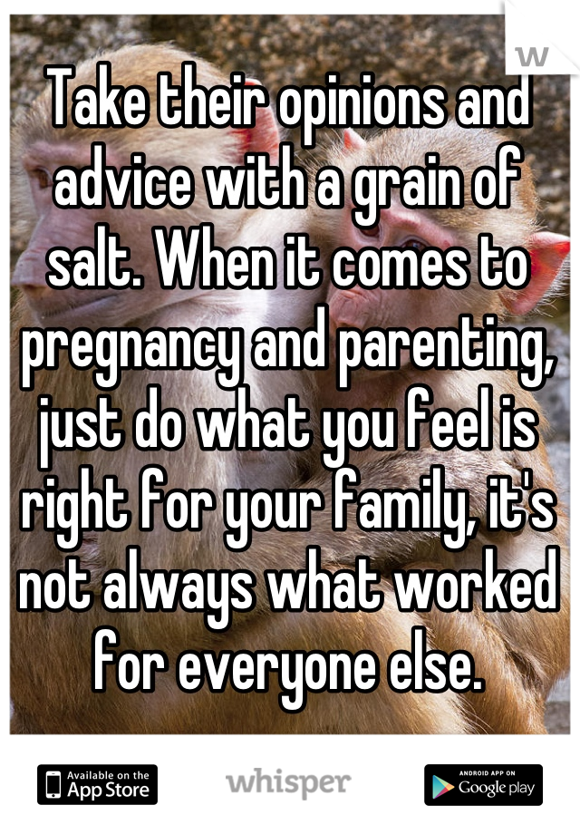 Take their opinions and advice with a grain of salt. When it comes to pregnancy and parenting, just do what you feel is right for your family, it's not always what worked for everyone else.