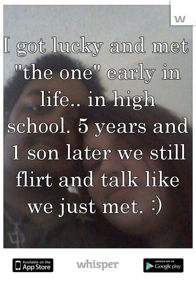 I got lucky and met "the one" early in life.. in high school. 5 years and 1 son later we still flirt and talk like we just met. :) 