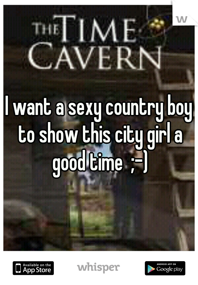 I want a sexy country boy to show this city girl a good time  ;-)
