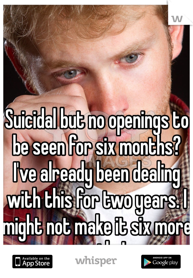Suicidal but no openings to be seen for six months? I've already been dealing with this for two years. I might not make it six more months!