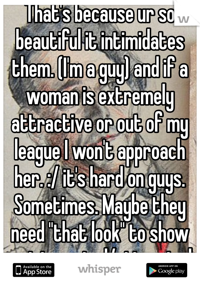 That's because ur so beautiful it intimidates them. (I'm a guy) and if a woman is extremely attractive or out of my league I won't approach her. :/ it's hard on guys. Sometimes. Maybe they need "that look" to show ur interested/attracted