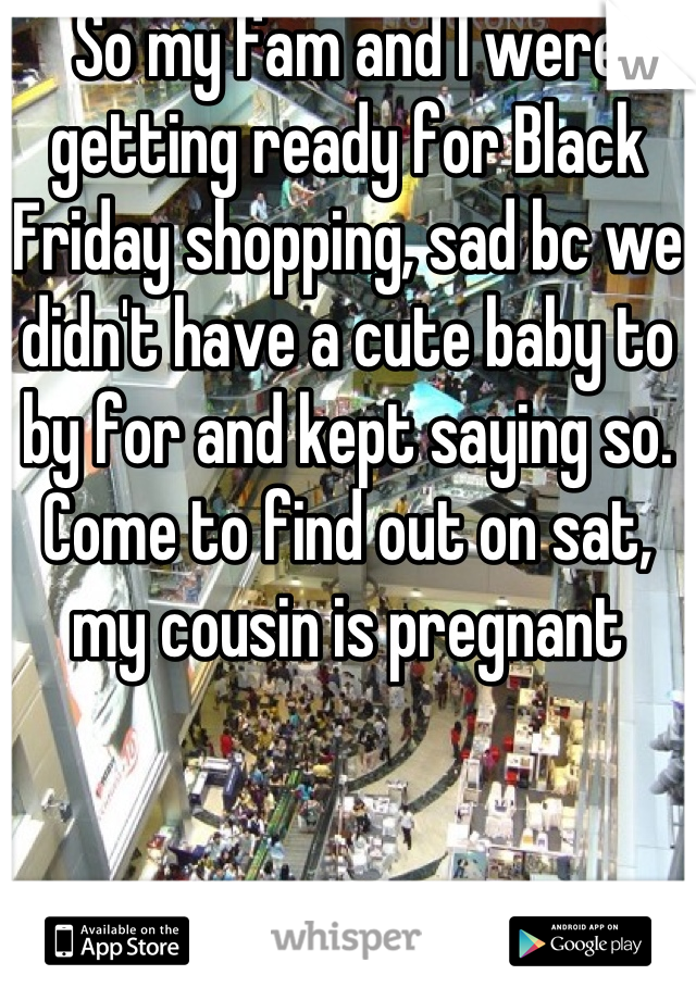 So my fam and I were getting ready for Black Friday shopping, sad bc we didn't have a cute baby to by for and kept saying so. Come to find out on sat, my cousin is pregnant