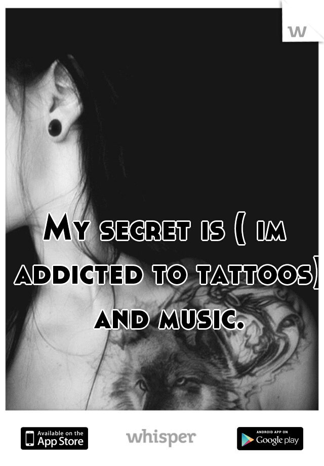 My secret is ( im addicted to tattoos)  and music. 