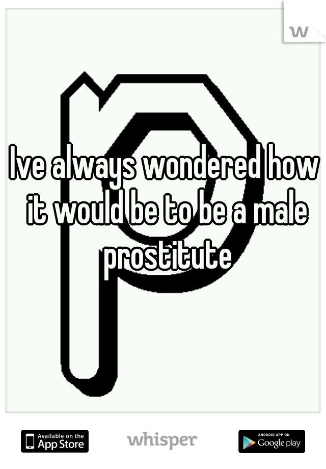 Ive always wondered how it would be to be a male prostitute