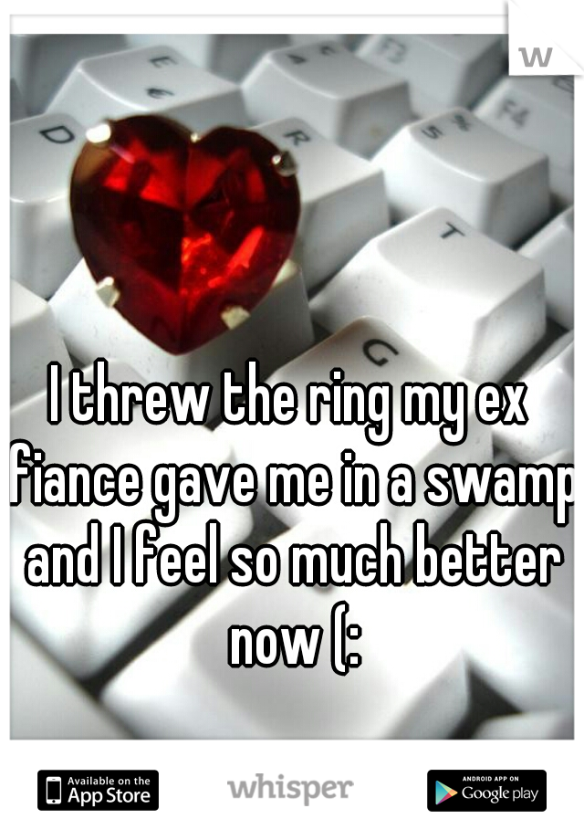 I threw the ring my ex fiance gave me in a swamp and I feel so much better now (: