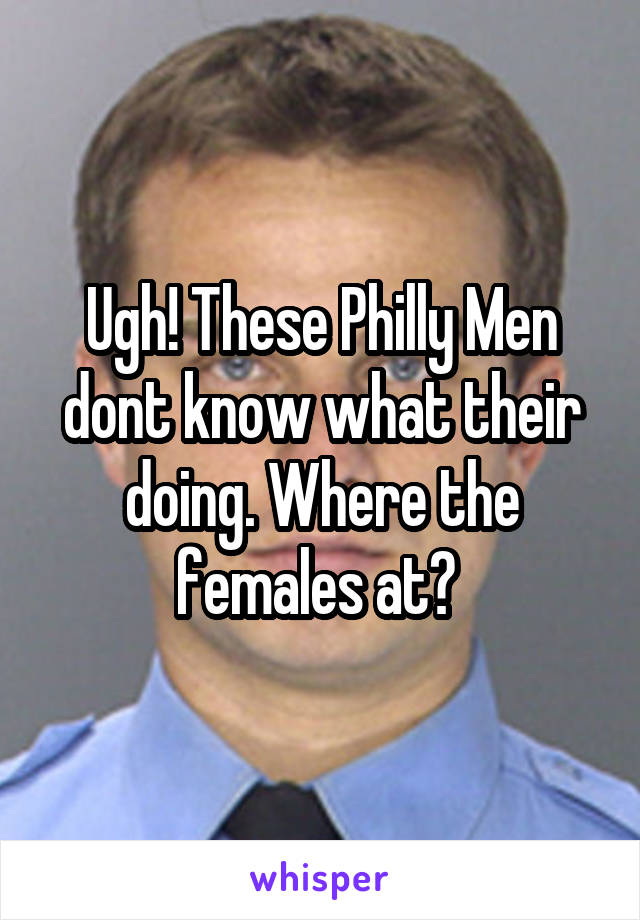 Ugh! These Philly Men dont know what their doing. Where the females at? 