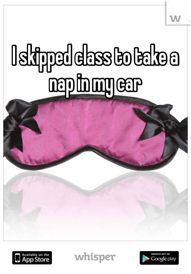 I skipped class to take a nap in my car