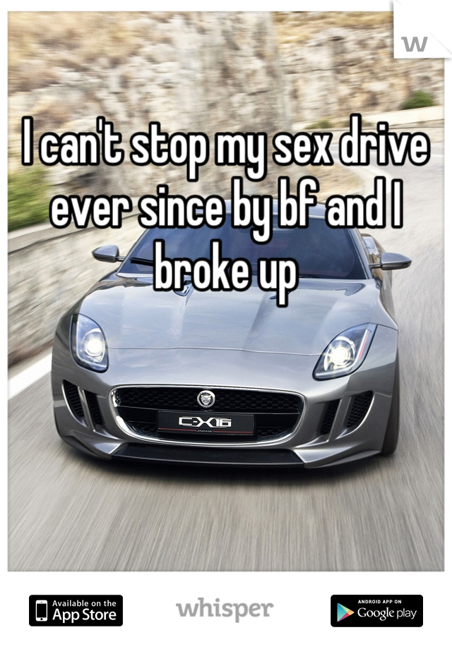 I can't stop my sex drive ever since by bf and I broke up