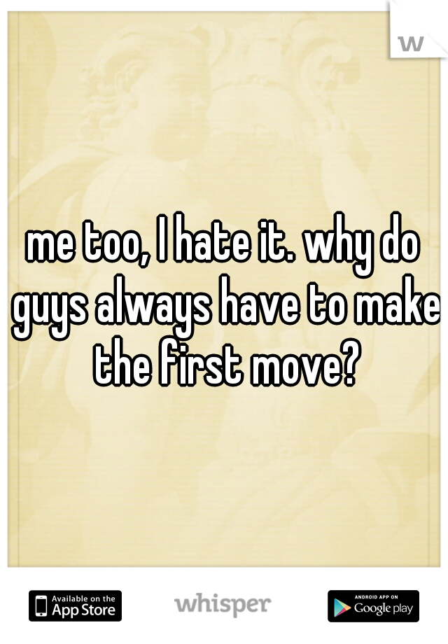 me too, I hate it. why do guys always have to make the first move?