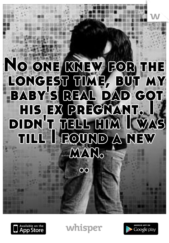No one knew for the longest time, but my baby's real dad got his ex pregnant. I didn't tell him I was till I found a new man...