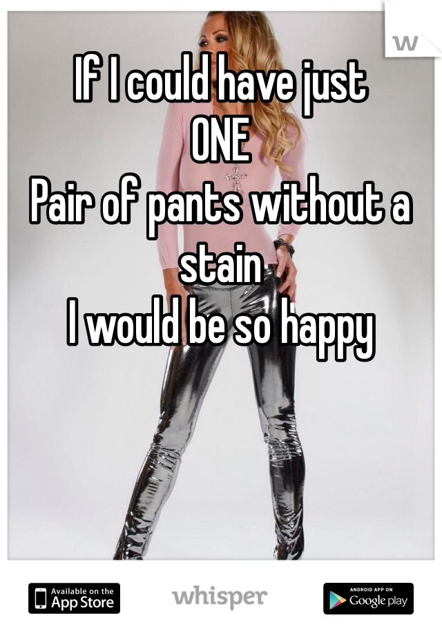 If I could have just
ONE
Pair of pants without a stain
I would be so happy
