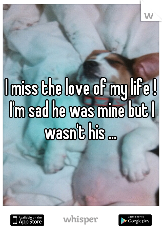 I miss the love of my life ! I'm sad he was mine but I wasn't his ... 