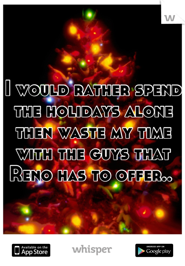 I would rather spend the holidays alone then waste my time with the guys that Reno has to offer.. 