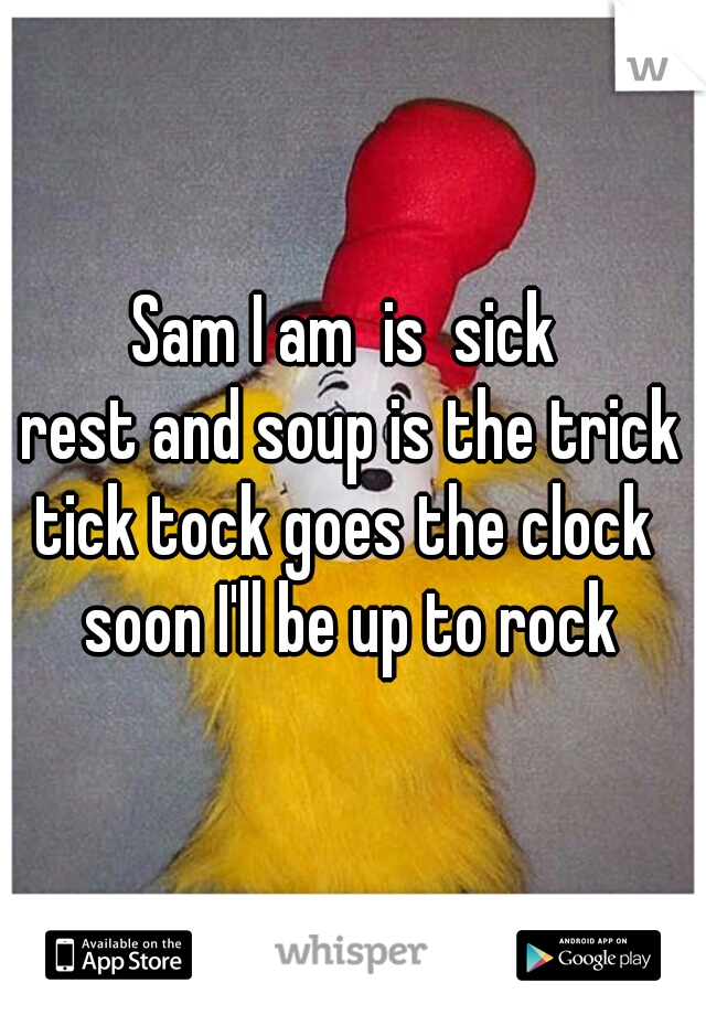 Sam I am  is  sick 
rest and soup is the trick
tick tock goes the clock 
soon I'll be up to rock