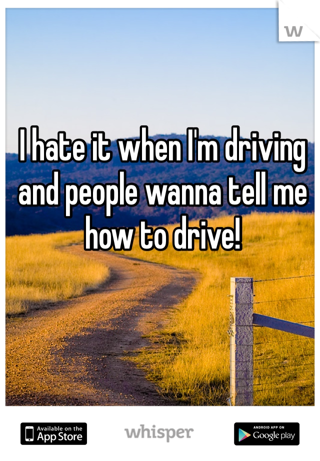 I hate it when I'm driving and people wanna tell me how to drive!  