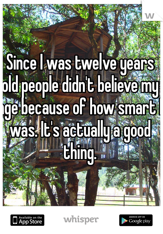 Since I was twelve years old people didn't believe my age because of how smart I was. It's actually a good thing. 