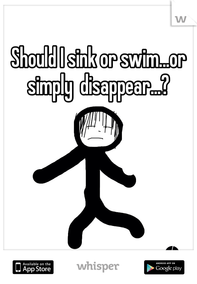 Should I sink or swim...or simply  disappear...?