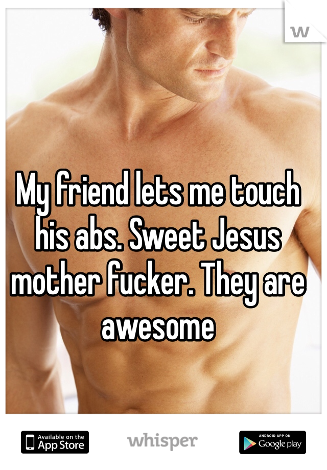 My friend lets me touch his abs. Sweet Jesus mother fucker. They are awesome 