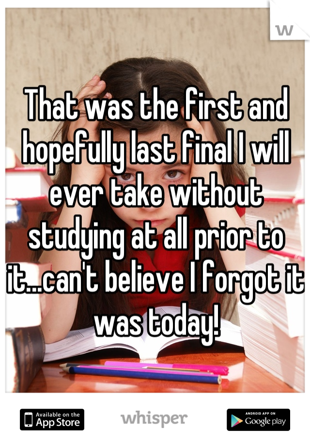 That was the first and hopefully last final I will ever take without studying at all prior to it...can't believe I forgot it was today!
