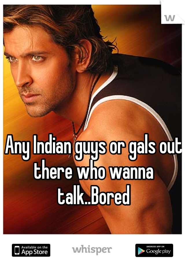 Any Indian guys or gals out there who wanna talk..Bored 