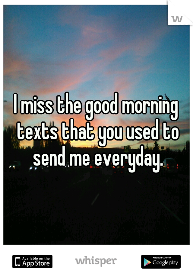 I miss the good morning texts that you used to send me everyday.