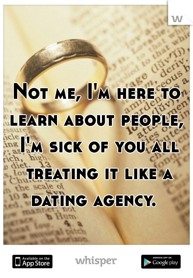 Not me, I'm here to learn about people,  I'm sick of you all treating it like a dating agency.  