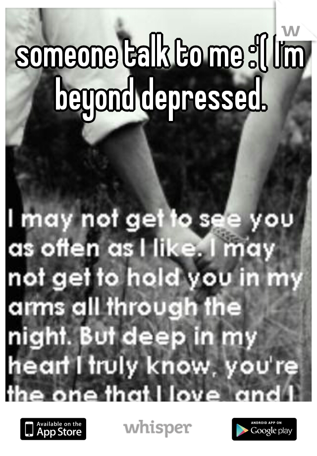 someone talk to me :'( I'm beyond depressed. 