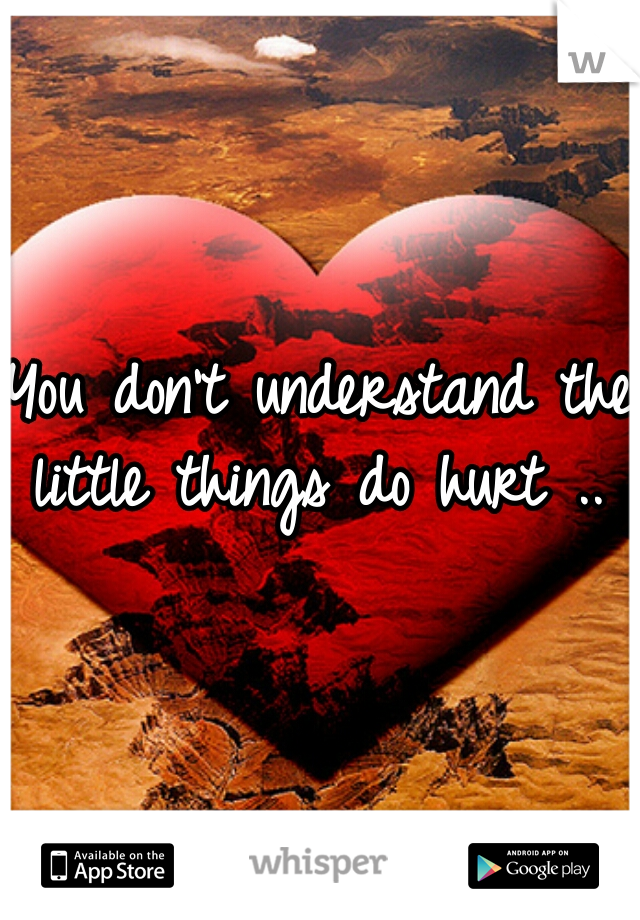 You don't understand the little things do hurt .. 