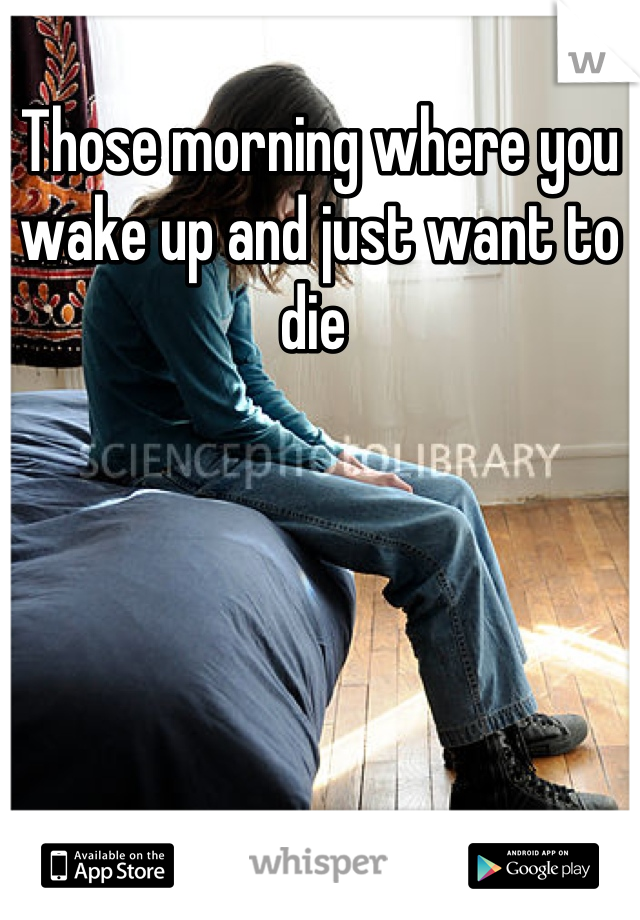 Those morning where you wake up and just want to die 