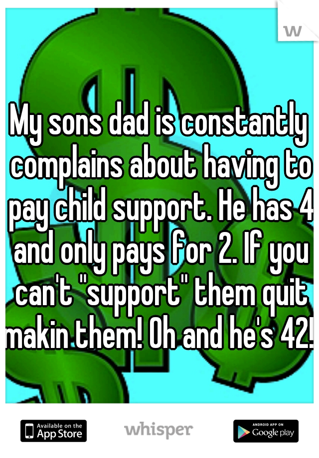 My sons dad is constantly complains about having to pay child support. He has 4 and only pays for 2. If you can't "support" them quit makin them! Oh and he's 42!!!