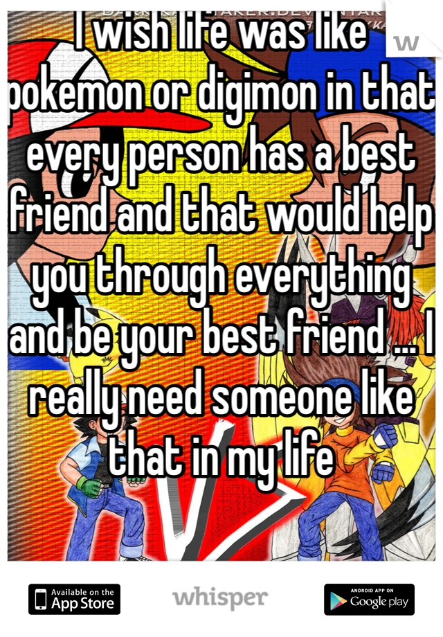 I wish life was like pokemon or digimon in that every person has a best friend and that would help you through everything and be your best friend ... I really need someone like that in my life