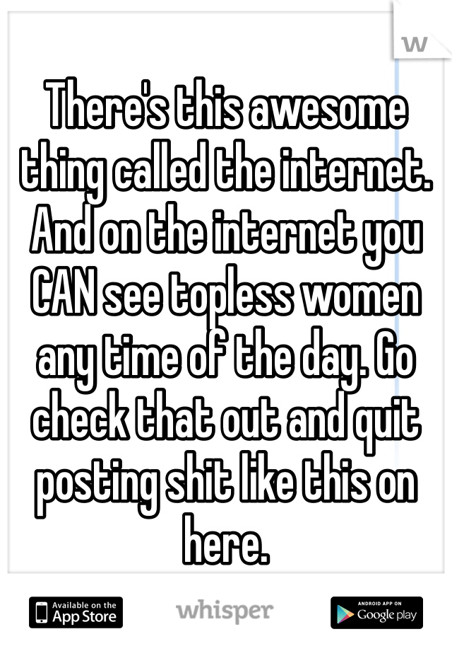 There's this awesome thing called the internet. And on the internet you CAN see topless women any time of the day. Go check that out and quit posting shit like this on here.