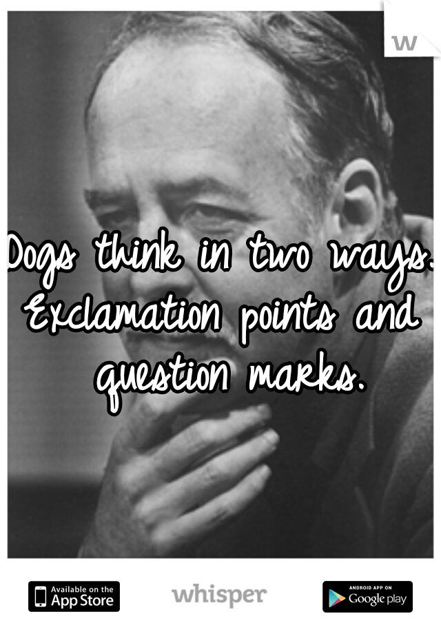 Dogs think in two ways.
Exclamation points and question marks.