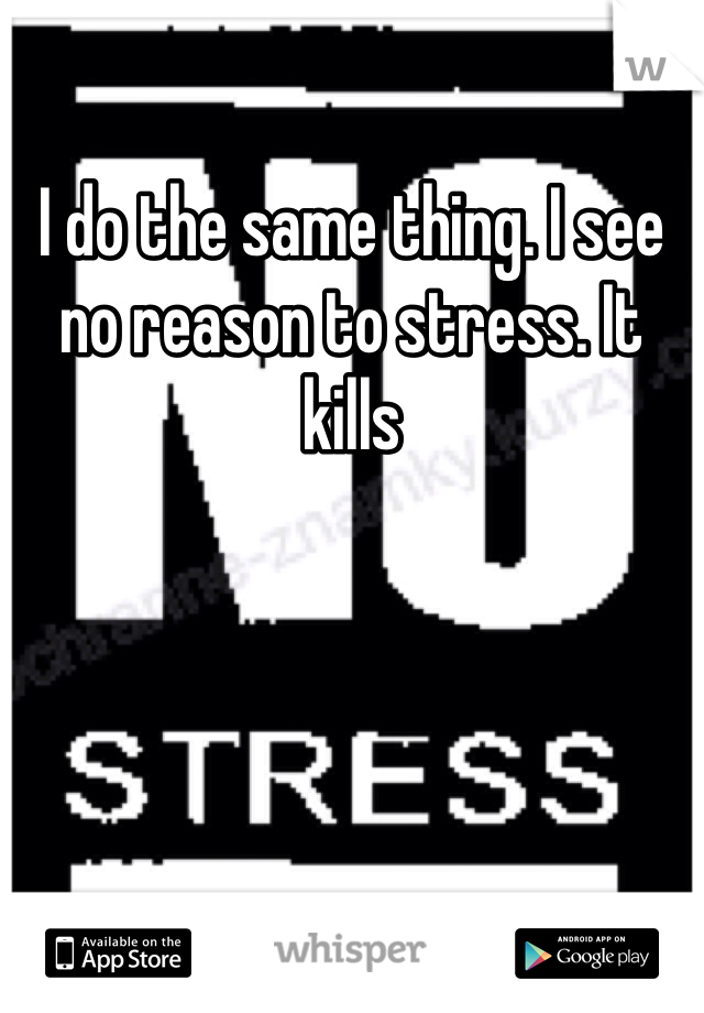 I do the same thing. I see no reason to stress. It kills