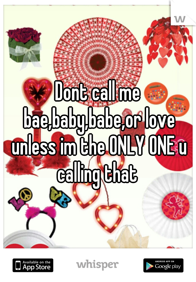 Dont call me bae,baby,babe,or love unless im the ONLY ONE u calling that 