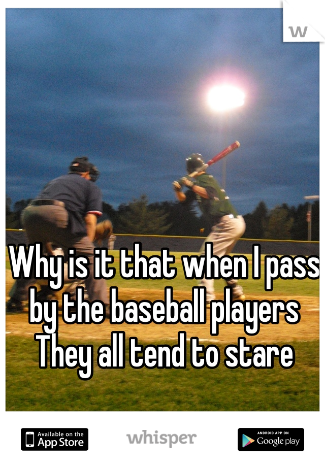 Why is it that when I pass by the baseball players 
They all tend to stare