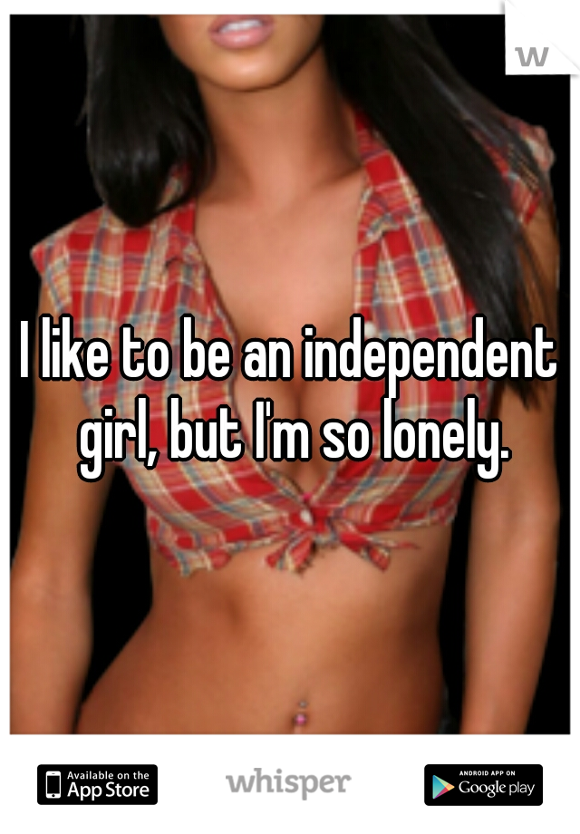 I like to be an independent girl, but I'm so lonely.